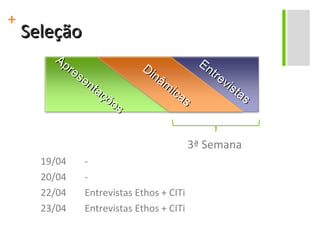 Seleção 3ª Semana 19/04 - 20/04 - 22/04 Entrevistas Ethos + CITi 23/04 Entrevistas Ethos + CITi Apresentações Dinâmicas Entrevistas 