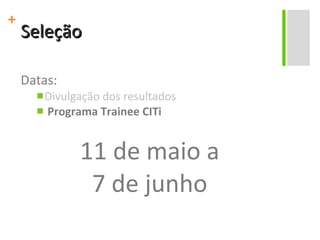 Seleção Datas: Divulgação dos resultados Programa Trainee CITi 11 de maio a 7 de junho 