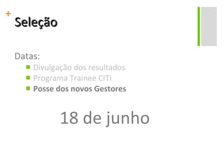 Seleção Datas: Divulgação dos resultados Programa Trainee CITi Posse dos novos Gestores 18 de junho 