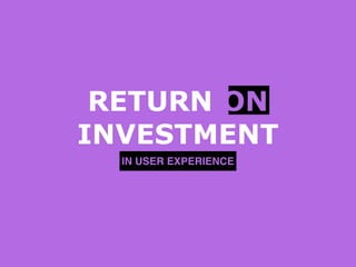 RETURN ON
INVESTMENT
IN USER EXPERIENCE
 