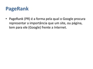 PageRank
• PageRank (PR) é a forma pela qual o Google procura
representar a importância que um site, ou página,
tem para ele (Google) frente a Internet.
 