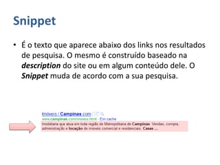 Snippet
• É o texto que aparece abaixo dos links nos resultados
de pesquisa. O mesmo é construído baseado na
description do site ou em algum conteúdo dele. O
Snippet muda de acordo com a sua pesquisa.
 