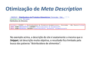 Otimização de Meta Description
No exemplo acima, a descrição do site é exatamente a mesma que o
Snippet, tal descrição muito objetiva, o resultado fica limitado pela
busca das palavras “distribuidora de alimentos”.
 