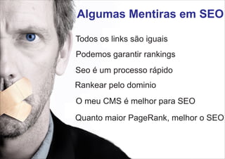 Algumas Mentiras em SEO
Todos os links são iguais
Podemos garantir rankings
Seo é um processo rápido
Rankear pelo dominio
O meu CMS é melhor para SEO
Quanto maior PageRank, melhor o SEO

 