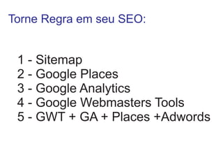 Torne Regra em seu SEO:

1 - Sitemap
2 - Google Places
3 - Google Analytics
4 - Google Webmasters Tools
5 - GWT + GA + Places +Adwords

 