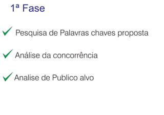 1ª Fase
Pesquisa de Palavras chaves proposta
Análise da concorrência
Analise de Publico alvo

 