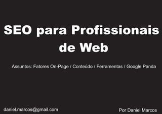 SEO para Profissionais
       de Web
   Assuntos: Fatores On-Page / Conteúdo / Ferramentas / Google Panda




daniel.marcos@gmail.com                            Por Daniel Marcos
 