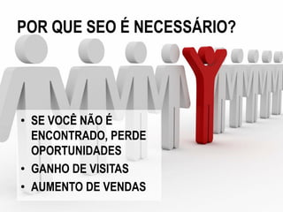 POR QUE SEO É NECESSÁRIO?




• SE VOCÊ NÃO É
  ENCONTRADO, PERDE
  OPORTUNIDADES
• GANHO DE VISITAS
• AUMENTO DE VENDAS
 