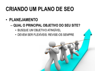 CRIANDO UM PLANO DE SEO
• PLANEJAMENTO
  – QUAL O PRINCIPAL OBJETIVO DO SEU SITE?
    • BUSQUE UM OBJETIVO ATINGÍVEL
    • DEVEM SER FLEXÍVEIS: REVISE-OS SEMPRE
 