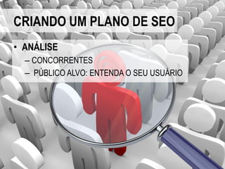 CRIANDO UM PLANO DE SEO
• ANÁLISE
  – CONCORRENTES
  – PÚBLICO ALVO: ENTENDA O SEU USUÁRIO
 