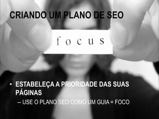 CRIANDO UM PLANO DE SEO




• ESTABELEÇA A PRIORIDADE DAS SUAS
  PÁGINAS
  – USE O PLANO SEO COMO UM GUIA = FOCO
 