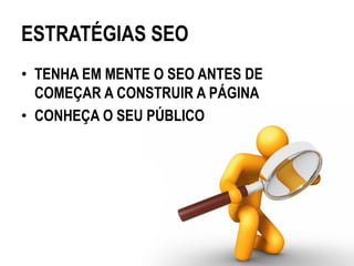ESTRATÉGIAS SEO
• TENHA EM MENTE O SEO ANTES DE
  COMEÇAR A CONSTRUIR A PÁGINA
• CONHEÇA O SEU PÚBLICO
 