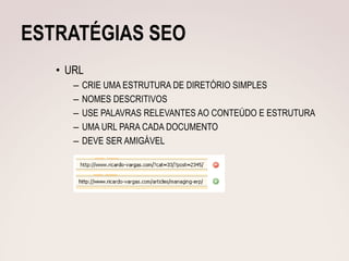ESTRATÉGIAS SEO
   • URL
      –   CRIE UMA ESTRUTURA DE DIRETÓRIO SIMPLES
      –   NOMES DESCRITIVOS
      –   USE PALAVRAS RELEVANTES AO CONTEÚDO E ESTRUTURA
      –   UMA URL PARA CADA DOCUMENTO
      –   DEVE SER AMIGÁVEL
 