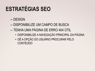 ESTRATÉGIAS SEO
 – DESIGN
 – DISPONIBILIZE UM CAMPO DE BUSCA
 – TENHA UMA PÁGINA DE ERRO 404 ÚTIL
   • DISPONIBILIZE A NAVEGAÇÃO PRINCIPAL DA PÁGINA
   • DÊ A OPÇÃO DO USUÁRIO PROCURAR PELO
     CONTEÚDO
 