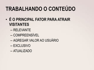 TRABALHANDO O CONTEÚDO
• É O PRINCIPAL FATOR PARA ATRAIR
  VISITANTES
  – RELEVANTE
  – COMPREENSÍVEL
  – AGREGAR VALOR AO USUÁRIO
  – EXCLUSIVO
  – ATUALIZADO
 
