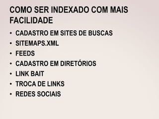 COMO SER INDEXADO COM MAIS
FACILIDADE
•   CADASTRO EM SITES DE BUSCAS
•   SITEMAPS.XML
•   FEEDS
•   CADASTRO EM DIRETÓRIOS
•   LINK BAIT
•   TROCA DE LINKS
•   REDES SOCIAIS
 