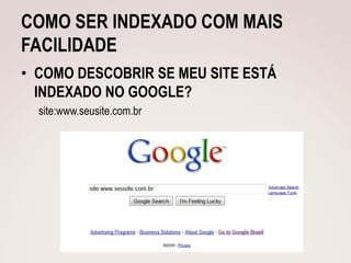 COMO SER INDEXADO COM MAIS
FACILIDADE
• COMO DESCOBRIR SE MEU SITE ESTÁ
  INDEXADO NO GOOGLE?
  site:www.seusite.com.br
 