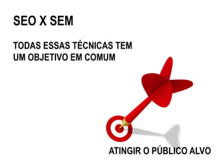 SEO X SEM
TODAS ESSAS TÉCNICAS TEM
UM OBJETIVO EM COMUM




                   ATINGIR O PÚBLICO ALVO
 