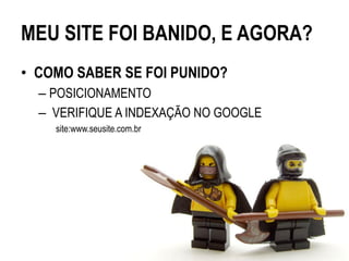 MEU SITE FOI BANIDO, E AGORA?
• COMO SABER SE FOI PUNIDO?
  – POSICIONAMENTO
  – VERIFIQUE A INDEXAÇÃO NO GOOGLE
    site:www.seusite.com.br
 