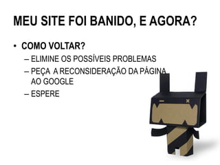 MEU SITE FOI BANIDO, E AGORA?
• COMO VOLTAR?
  – ELIMINE OS POSSÍVEIS PROBLEMAS
  – PEÇA A RECONSIDERAÇÃO DA PÁGINA
    AO GOOGLE
  – ESPERE
 