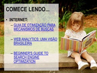 COMECE LENDO...
• INTERNET:
  – GUIA DE OTIMIZAÇÃO PARA
    MECANISMOS DE BUSCAS

  – WEB ANALYTICS: UMA VISÃO
    BRASILEIRA

  – BEGINNER'S GUIDE TO
    SEARCH ENGINE
    OPTIMIZATION
 