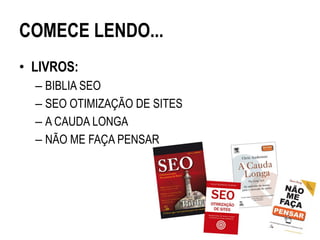 COMECE LENDO...
• LIVROS:
  – BIBLIA SEO
  – SEO OTIMIZAÇÃO DE SITES
  – A CAUDA LONGA
  – NÃO ME FAÇA PENSAR
 