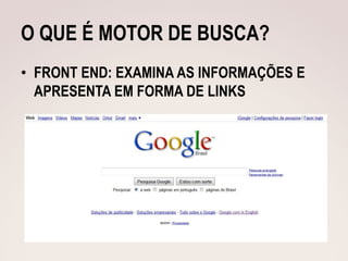 O QUE É MOTOR DE BUSCA?
• FRONT END: EXAMINA AS INFORMAÇÕES E
  APRESENTA EM FORMA DE LINKS
 