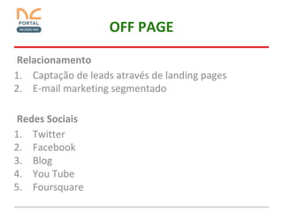 OFF PAGE
Relacionamento
1. Captação de leads através de landing pages
2. E-mail marketing segmentado
Redes Sociais
1. Twitter
2. Facebook
3. Blog
4. You Tube
5. Foursquare

 