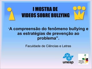 I MOSTRA DE
VIDEOS SOBRE BULLYING
“A compreensão do fenômeno bullying e
as estratégias de prevenção ao
problema”.
Faculdade de Ciências e Letras
 