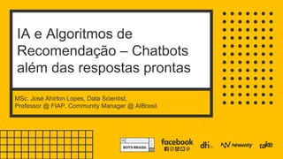 IA e Algoritmos de
Recomendação – Chatbots
além das respostas prontas
MSc. José Ahirton Lopes, Data Scientist,
Professor @ FIAP, Community Manager @ AIBrasil.
 