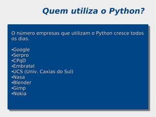 Quem utiliza o Python?

O número empresas que utilizam o Python cresce todos
os dias.

●Google
●Serpro

●CPqD

●Embratel

●UCS (Univ. Caxias do Sul)

●Nasa

●Blender

●Gimp

●Nokia
 