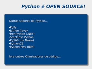 Python é OPEN SOURCE!

Outros sabores de Python...

●PyPy
●Jython (Java)

●IronPython (.NET)

●Stackless Python

●PyS60 (da Nokia)

●PythonCE

●Python-Mvs (IBM)




fora outros Otimizadores de código...
 