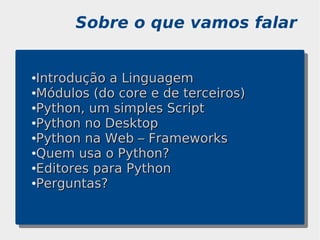 Sobre o que vamos falar


●Introdução a Linguagem
●Módulos (do core e de terceiros)

●Python, um simples Script

●Python no Desktop

●Python na Web – Frameworks

●Quem usa o Python?

●Editores para Python

●Perguntas?
 