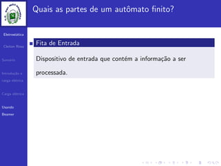 Eletrost´atica
Cleiton Rosa
Sum´ario
Introdu¸c˜ao e
carga el´etrica
Carga el´etrica
Usando
Beamer
Quais as partes de um autˆomato ﬁnito?
Fita de Entrada
Dispositivo de entrada que cont´em a informa¸c˜ao a ser
processada.
 