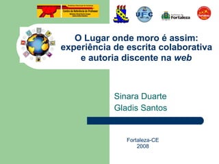 O Lugar onde moro é assim: experiência de escrita colaborativa  e autoria discente na  web   Sinara Duarte  Gladis Santos  Fortaleza-CE 2008 