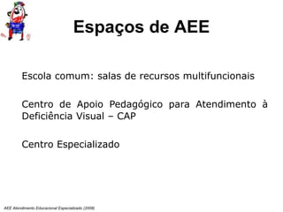 AEE Atendimento Educacional Especializado (2008)
Escola comum: salas de recursos multifuncionais
Centro de Apoio Pedagógico para Atendimento à
Deficiência Visual – CAP
Centro Especializado
Espaços de AEE
 