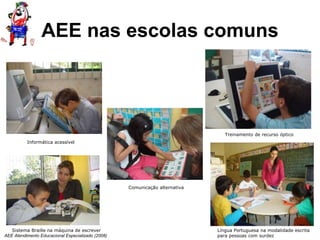 AEE Atendimento Educacional Especializado (2008)
Treinamento de recurso óptico
Informática acessível
Sistema Braille na máquina de escrever Língua Portuguesa na modalidade escrita
para pessoas com surdez
Comunicação alternativa
AEE nas escolas comuns
 