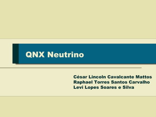QNX Neutrino

         César Lincoln Cavalcante Mattos
         Raphael Torres Santos Carvalho
         Levi Lopes Soares e Silva