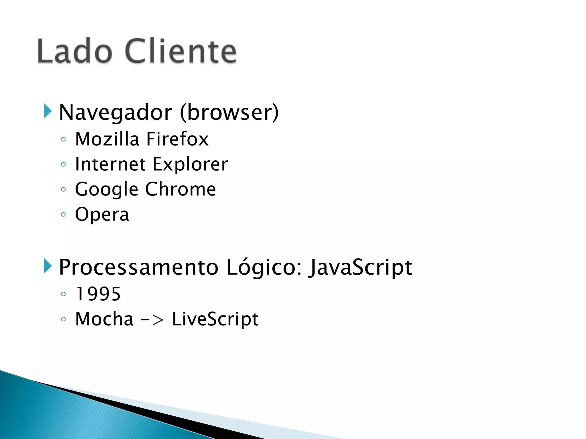 Navegador (browser) Mozilla Firefox Internet Explorer Google Chrome Opera Processamento Lógico: JavaScript 1995 Mocha -> LiveScript 
