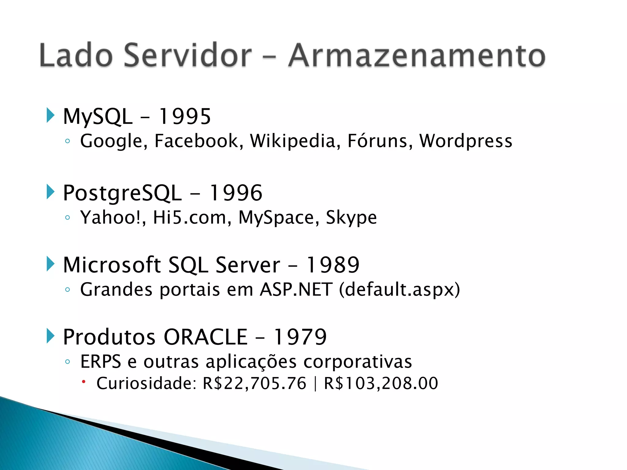 MySQL – 1995 Google, Facebook, Wikipedia, Fóruns, Wordpress PostgreSQL - 1996 Yahoo!, Hi5.com, MySpace, Skype Microsoft SQL Server – 1989 Grandes portais em ASP.NET (default.aspx) Produtos ORACLE – 1979 ERPS e outras aplicações corporativas Curiosidade: R$22,705.76 | R$103,208.00 