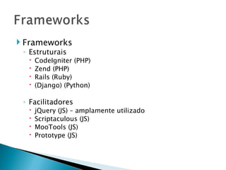 Frameworks Estruturais CodeIgniter (PHP) Zend (PHP) Rails (Ruby) (Django) (Python) Facilitadores jQuery (JS) – amplamente utilizado Scriptaculous (JS) MooTools (JS) Prototype (JS) 