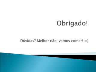 Dúvidas? Melhor não, vamos comer! =) 