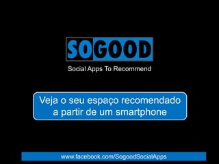Social Apps To Recommend
Veja o seu espaço recomendado
a partir de um smartphone
www.facebook.com/SogoodSocialApps
 