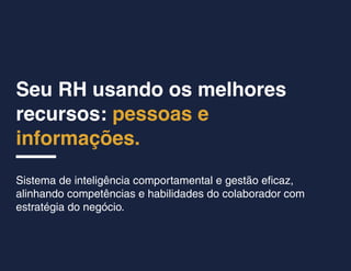 Seu RH usando os melhores
recursos: pessoas e
informações.
Sistema de inteligência comportamental e gestão eficaz,
alinhando competências e habilidades do colaborador com
estratégia do negócio.
 
