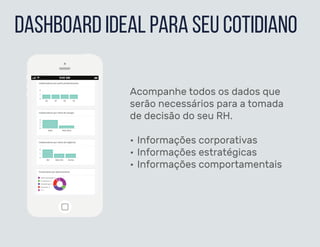 Acompanhe todos os dados que
serão necessários para a tomada
de decisão do seu RH.
• Informações corporativas
• Informações estratégicas
• Informações comportamentais
dashboard ideal para seu cotidiano
 
