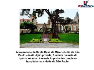 A Irmandade da Santa Casa de Misericórdia de São Paulo – instituição privada, fundada há mais de quatro séculos, é o mais importante complexo hospitalar na cidade de São Paulo. 