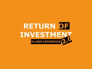 RETURN OF
INVESTMENT
IN USER EXPERIENCE 2.0
 