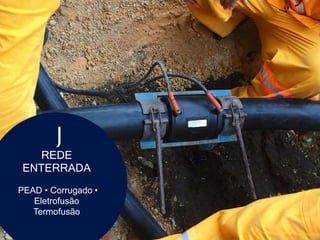 REDE
ENTERRADA
PEAD • Corrugado •
Eletrofusão
Termofusão
J
 