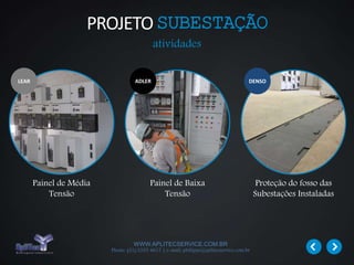 WWW.APLITECSERVICE.COM.BR
Phone: (31) 3355 4617 | e-mail: philippe@aplitecservice.com.br
Painel de Média
Tensão
Painel de Baixa
Tensão
Proteção do fosso das
Subestações Instaladas
LEAR ADLER DENSO
atividades
PROJETOSUBESTAÇÃO
 