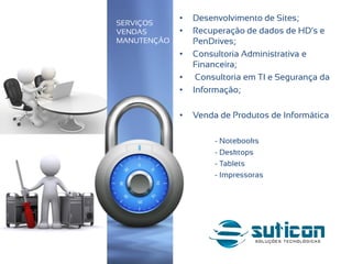 • Desenvolvimento de Sites;
• Recuperação de dados de HD’s e
PenDrives;
• Consultoria Administrativa e
Financeira;
• Consultoria em TI e Segurança da
• Informação;
• Venda de Produtos de Informática
- Notebooks
- Desktops
- Tablets
- Impressoras
SERVIÇOS
VENDAS
MANUTENÇÃO
 